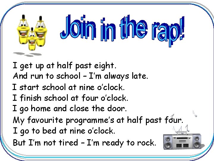 I get up at half past eight. And run to school – I’m always