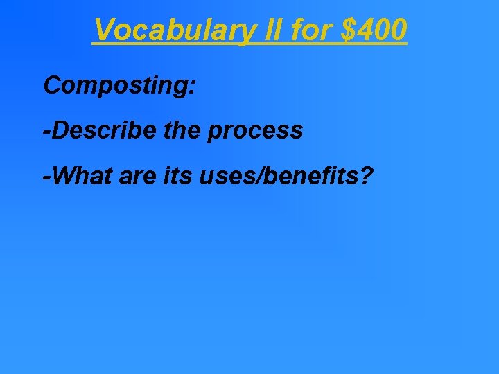 Vocabulary II for $400 Composting: -Describe the process -What are its uses/benefits? Vocabulary II for $400 Composting: -Describe the process -What are its uses/benefits?