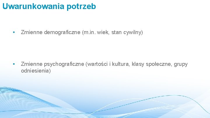 Uwarunkowania potrzeb • Zmienne demograficzne (m. in. wiek, stan cywilny) • Zmienne psychograficzne (wartości