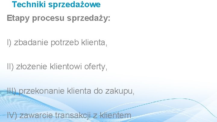 Techniki sprzedażowe Etapy procesu sprzedaży: I) zbadanie potrzeb klienta, II) złożenie klientowi oferty, III)