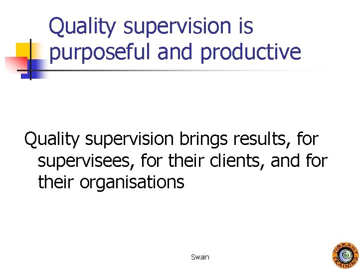 Quality supervision is purposeful and productive Quality supervision brings results, for supervisees, for their