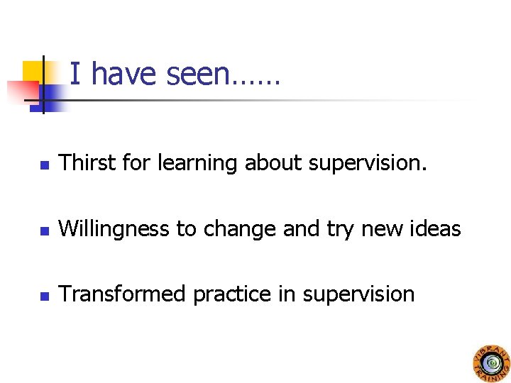 I have seen…… n Thirst for learning about supervision. n Willingness to change and