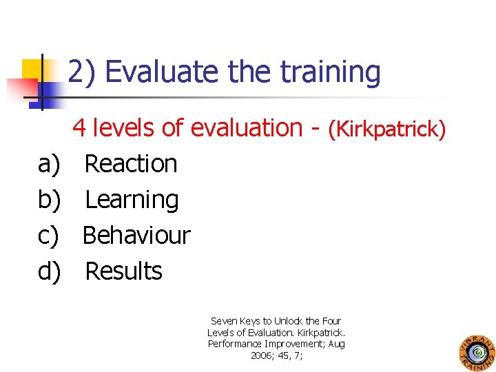 2) Evaluate the training a) b) c) d) 4 levels of evaluation - (Kirkpatrick)