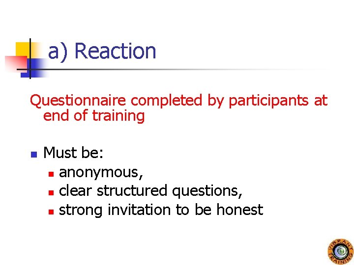 a) Reaction Questionnaire completed by participants at end of training n Must be: n