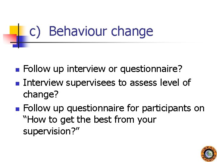 c) Behaviour change n n n Follow up interview or questionnaire? Interview supervisees to