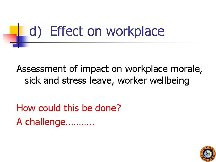 d) Effect on workplace Assessment of impact on workplace morale, sick and stress leave,