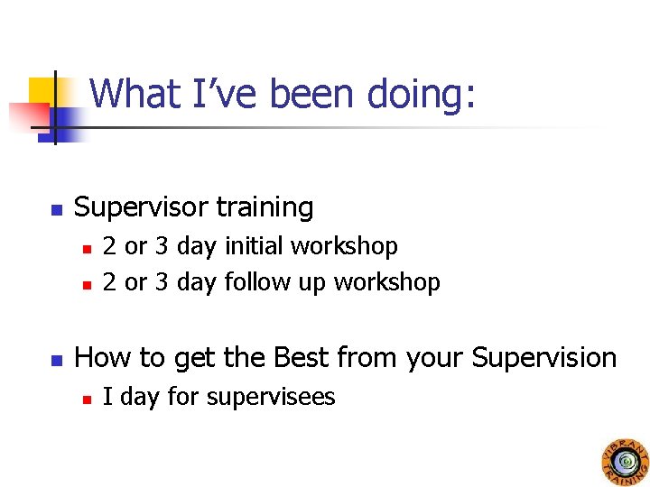 What I’ve been doing: n Supervisor training n n n 2 or 3 day