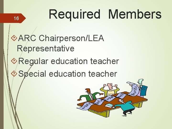 16 Required Members ARC Chairperson/LEA Representative Regular education teacher Special education teacher 