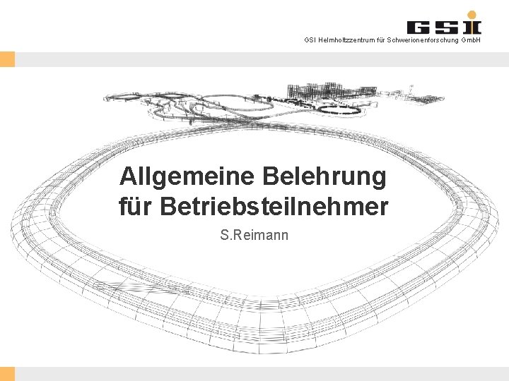 GSI Helmholtzzentrum für Schwerionenforschung Gmb. H Allgemeine Belehrung für Betriebsteilnehmer S. Reimann GSI Helmholtzzentrum