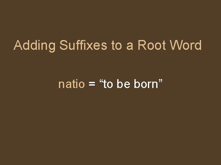 Adding Suffixes to a Root Word natio = “to be born” 