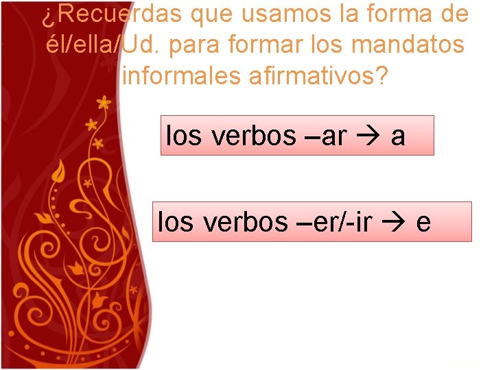 ¿Recuerdas que usamos la forma de él/ella/Ud. para formar los mandatos informales afirmativos? los