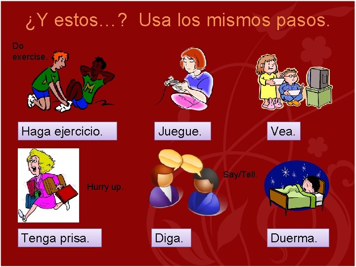 ¿Y estos…? Usa los mismos pasos. Do exercise. Haga ejercicio. Juegue. Vea. Say/Tell. Hurry