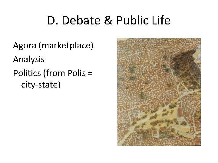 D. Debate & Public Life Agora (marketplace) Analysis Politics (from Polis = city-state) D. Debate & Public Life Agora (marketplace) Analysis Politics (from Polis = city-state)