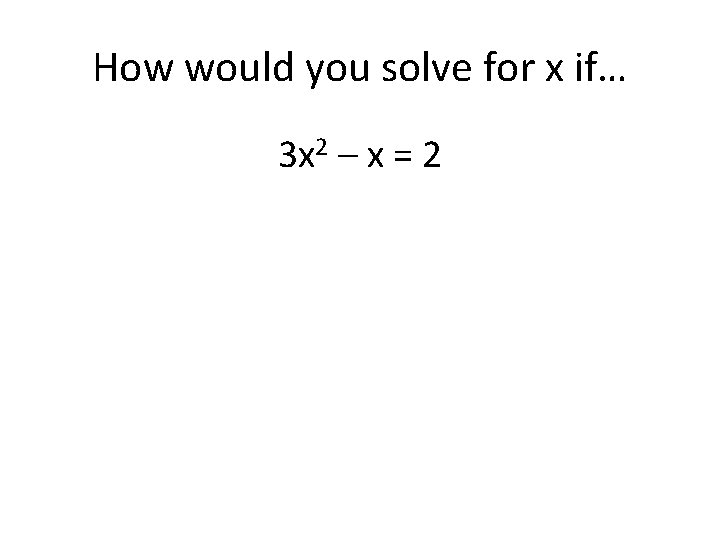 How would you solve for x if… 3 x 2 – x = 2