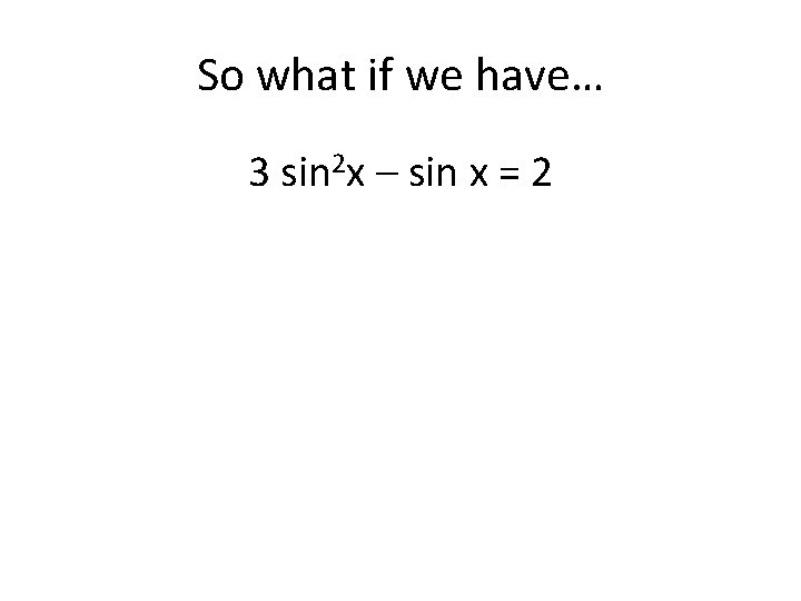 So what if we have… 3 sin 2 x – sin x = 2
