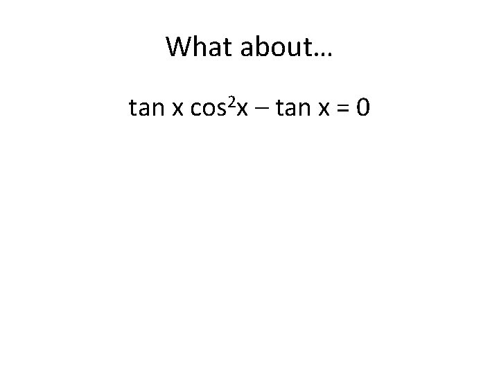 What about… tan x cos 2 x – tan x = 0 