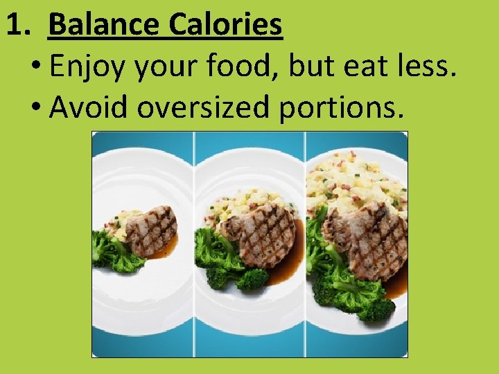 1. Balance Calories • Enjoy your food, but eat less. • Avoid oversized portions.