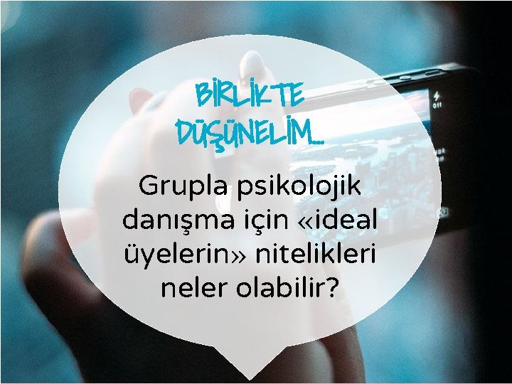 BİRLİKTE DÜŞÜNELİM… Grupla psikolojik danışma için «ideal üyelerin» nitelikleri neler olabilir? 