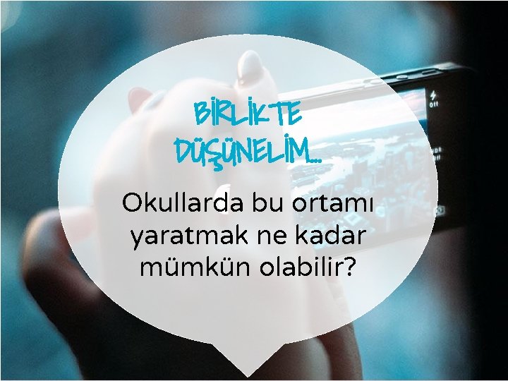 BİRLİKTE DÜŞÜNELİM… Okullarda bu ortamı yaratmak ne kadar mümkün olabilir? 