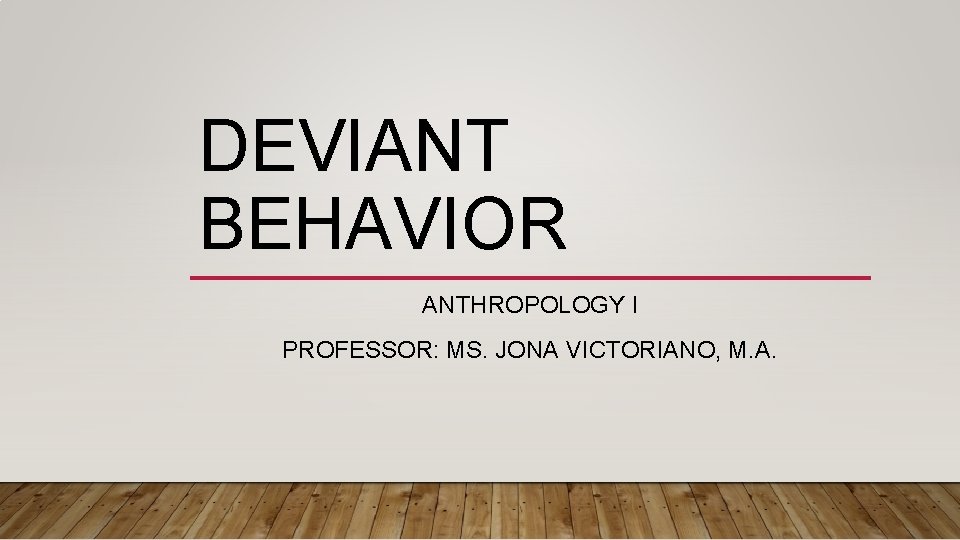 DEVIANT BEHAVIOR ANTHROPOLOGY I PROFESSOR: MS. JONA VICTORIANO, M. A. 