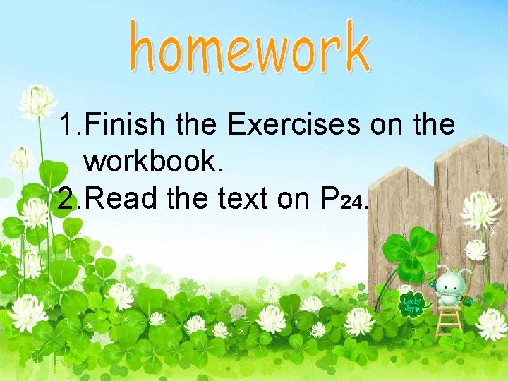 1. Finish the Exercises on the workbook. 2. Read the text on P 24.