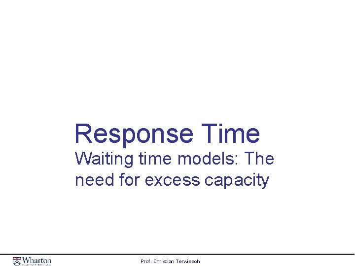 Response Time Waiting time models: The need for excess capacity Prof. Christian Terwiesch 