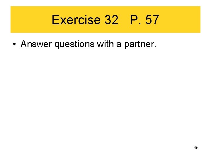 Exercise 32 P. 57 • Answer questions with a partner. 46 