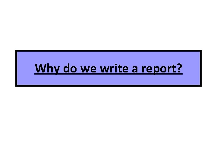 Why do we write a report? 