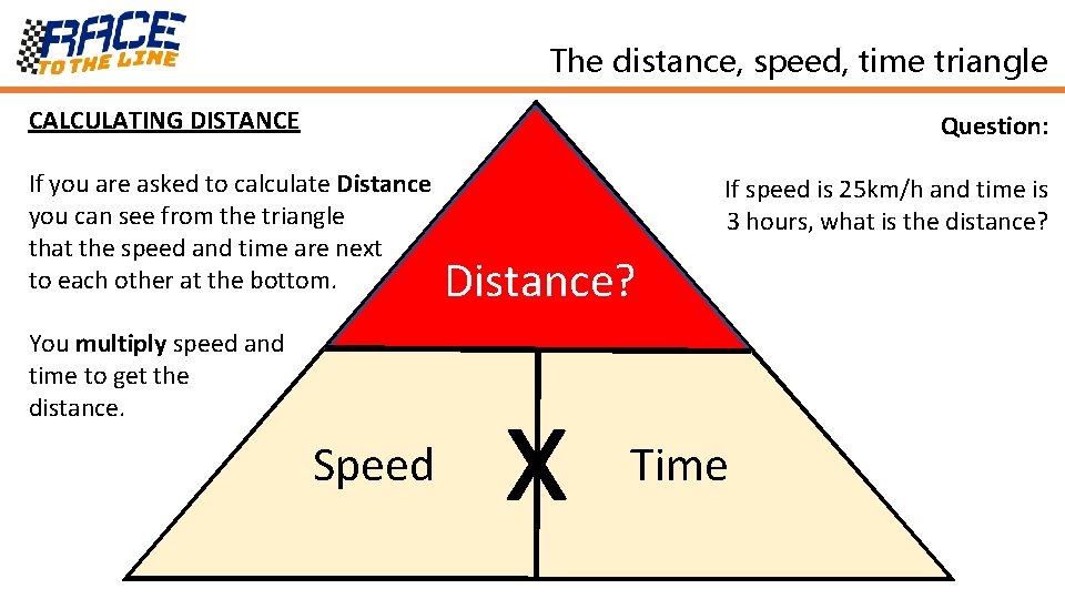 The distance, speed, time triangle CALCULATING DISTANCE Question: If you are asked to calculate