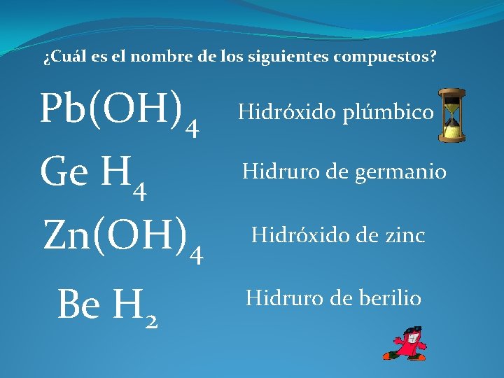 ¿Cuál es el nombre de los siguientes compuestos? Pb(OH)4 Hidróxido plúmbico Ge H 4