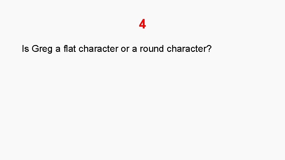 4 Is Greg a flat character or a round character? 