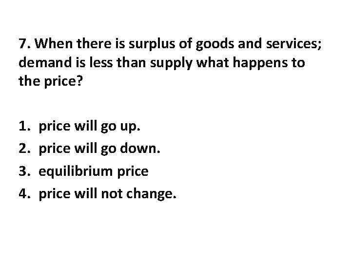 7. When there is surplus of goods and services; demand is less than supply