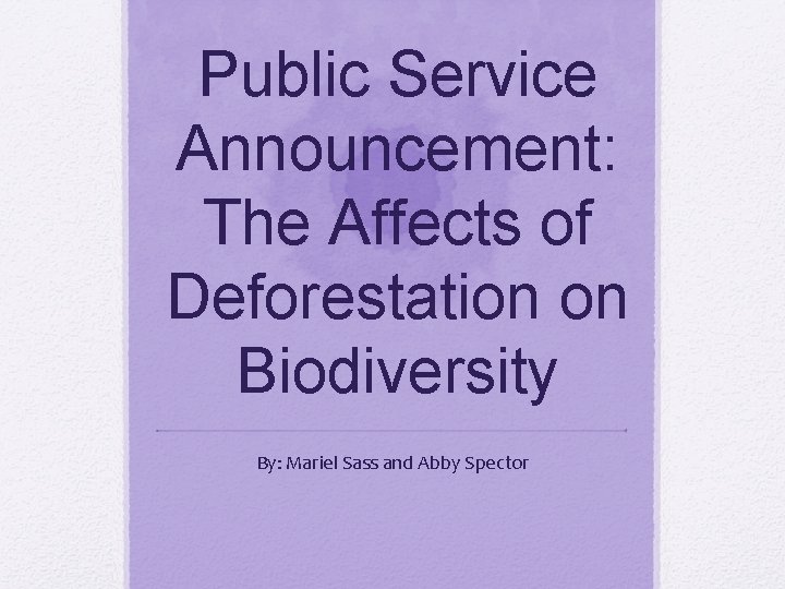 Public Service Announcement: The Affects of Deforestation on Biodiversity By: Mariel Sass and Abby