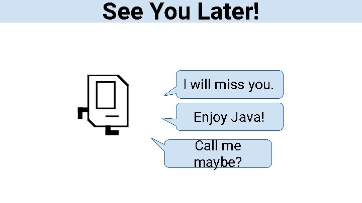 See You Later! I will miss you. Enjoy Java! Call me maybe? 
