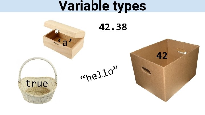 Variable types 42. 38 ‘a’ 42 true “ ” o l hel 