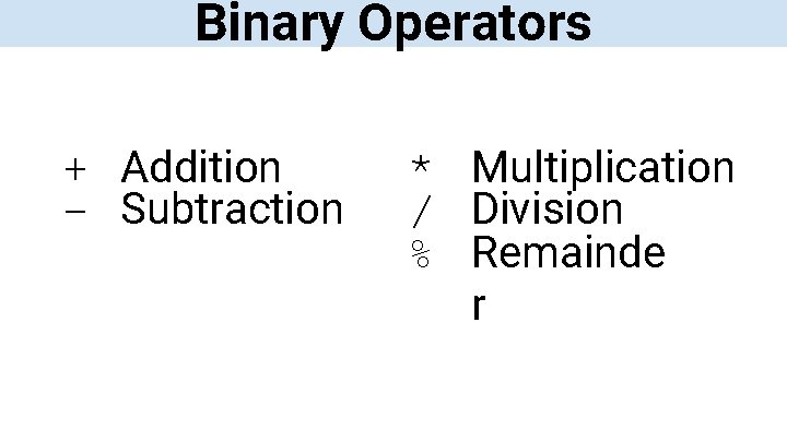 Binary Operators + Addition – Subtraction * Multiplication / Division % Remainde r 