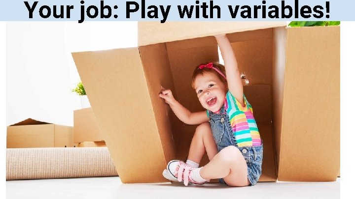 Your job: Play with variables! 