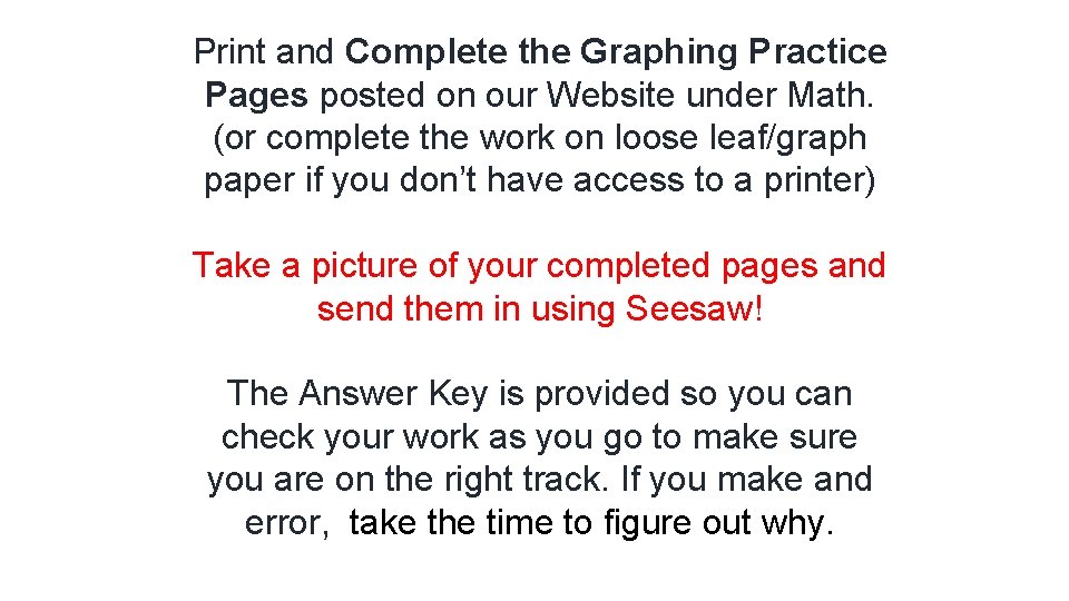 Print and Complete the Graphing Practice Pages posted on our Website under Math. (or