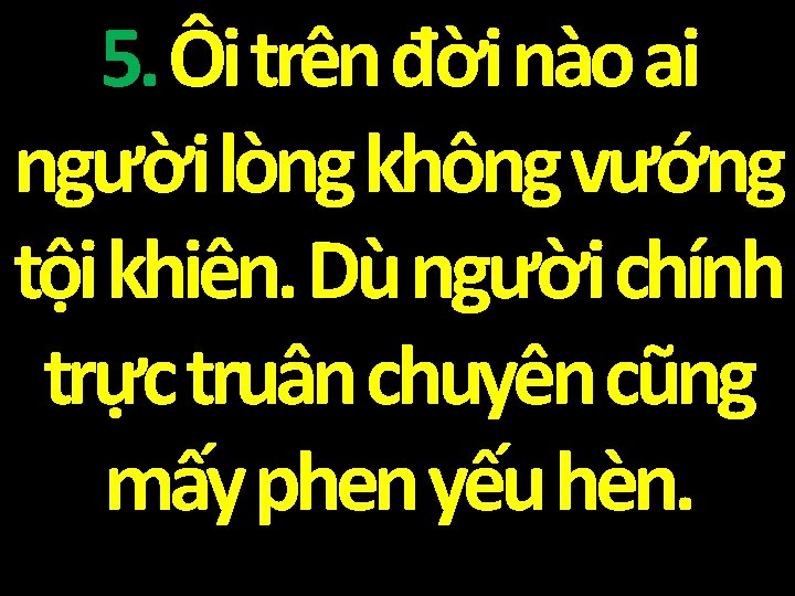 5. Ôi trên đời nào ai người lòng không vướng tội khiên. Dù người