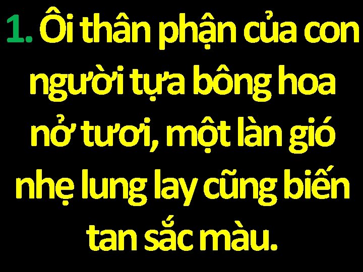 1. Ôi thân phận của con người tựa bông hoa nở tươi, một làn