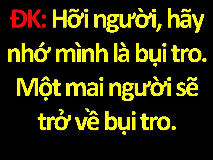 ĐK: Hỡi người, hãy nhớ mình là bụi tro. Một mai người sẽ trở