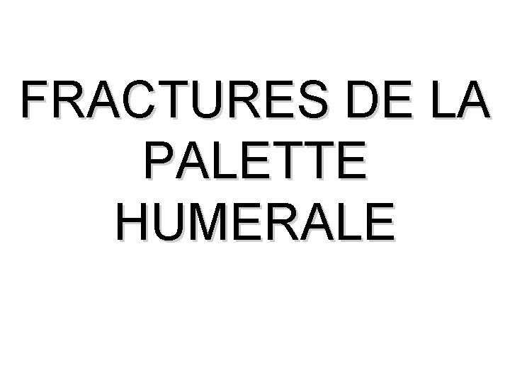 FRACTURES DE LA PALETTE HUMERALE FRACTURES DE LA PALETTE HUMERALE
