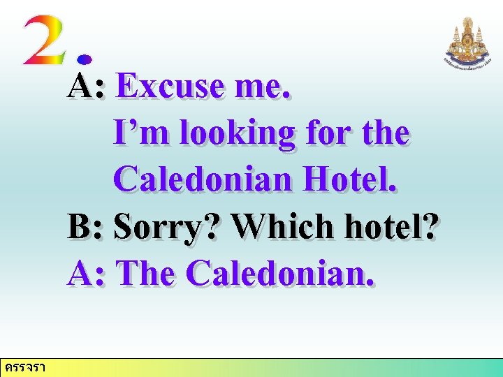 A: Excuse me. I’m looking for the Caledonian Hotel. B: Sorry? Which hotel? A: