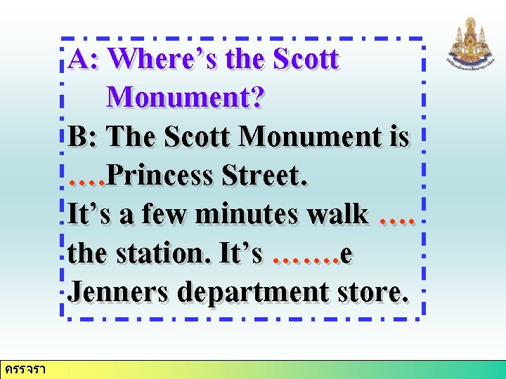 A: Where’s the Scott Monument? B: The Scott Monument is …. Princess Street. It’s