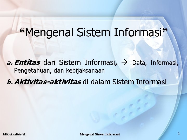 “Mengenal Sistem Informasi” a. Entitas dari Sistem Informasi, Data, Informasi, Pengetahuan, dan kebijaksanaan b.