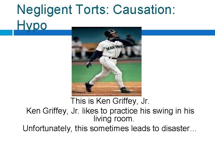 Negligent Torts: Causation: Hypo This is Ken Griffey, Jr. likes to practice his swing