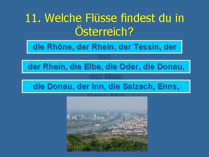 11. Welche Flüsse findest du in Österreich? die Rhône, der Rhein, der Tessin, der