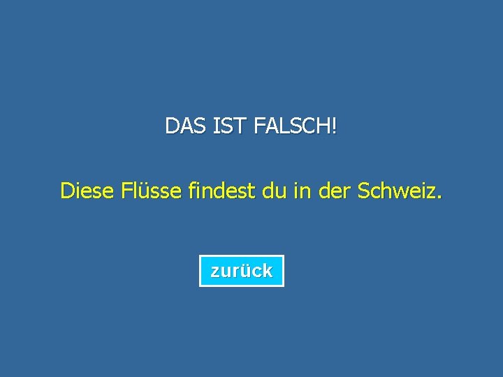 DAS IST FALSCH! Diese Flüsse findest du in der Schweiz. zurück 