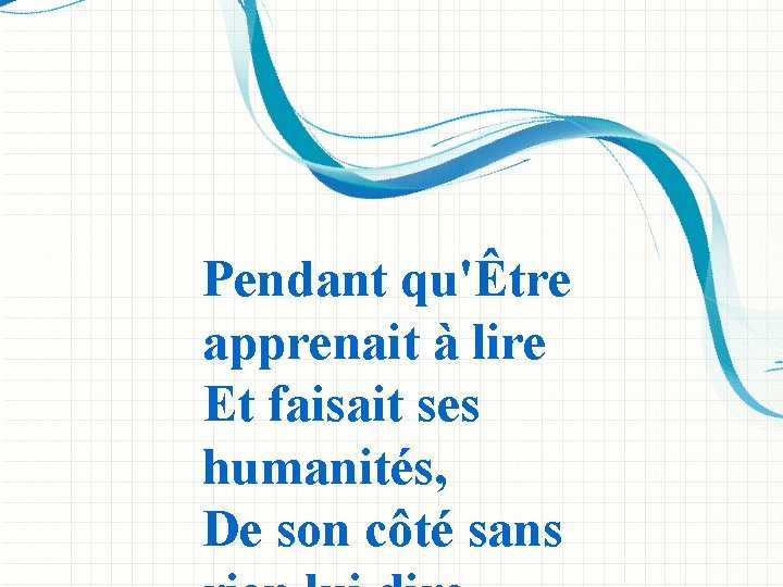 Pendant qu'Être apprenait à lire Et faisait ses humanités, De son côté sans 