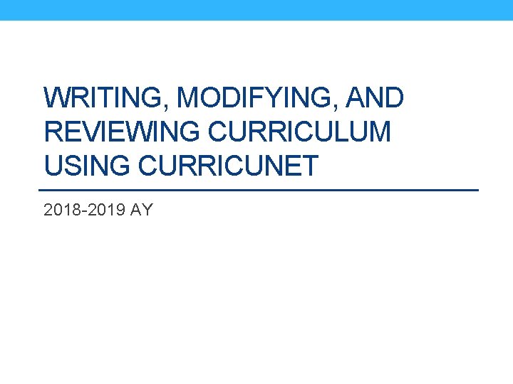 WRITING, MODIFYING, AND REVIEWING CURRICULUM USING CURRICUNET 2018 -2019 AY 